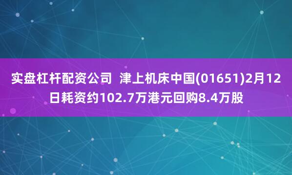 实盘杠杆配资公司  津上机床中国(01651)2月12日耗资约102.7万港元回购8.4万股