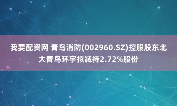 我要配资网 青鸟消防(002960.SZ)控股股东北大青鸟环宇拟减持2.72%股份