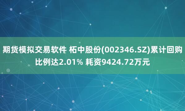 期货模拟交易软件 柘中股份(002346.SZ)累计回购比例达2.01% 耗资9424.72万元