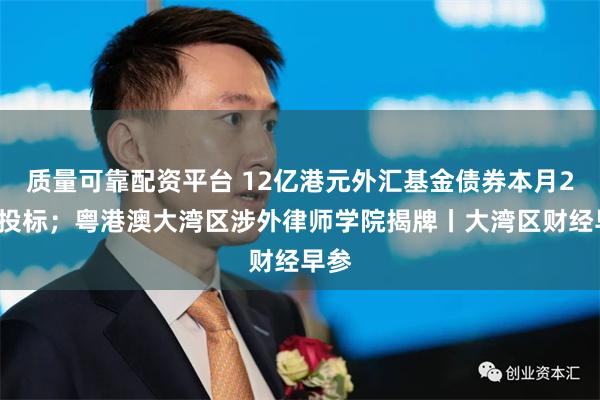 质量可靠配资平台 12亿港元外汇基金债券本月21日投标；粤港澳大湾区涉外律师学院揭牌丨大湾区财经早参