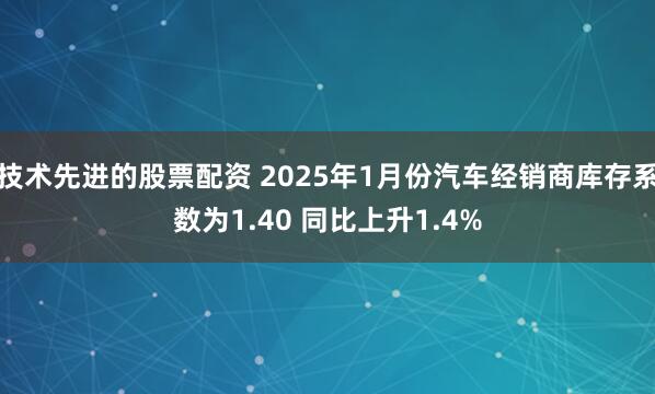 技术先进的股票配资 2025年1月份汽车经销商库存系数为1.40 同比上升1.4%