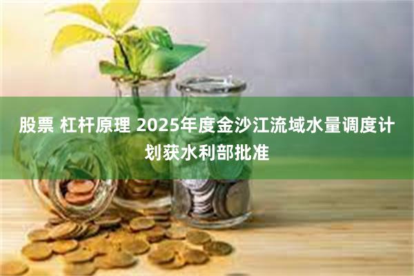 股票 杠杆原理 2025年度金沙江流域水量调度计划获水利部批准