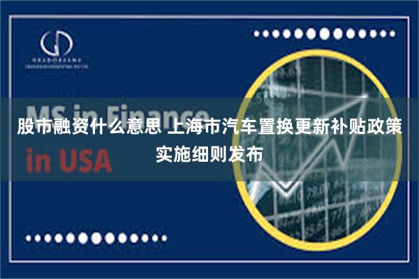 股市融资什么意思 上海市汽车置换更新补贴政策实施细则发布