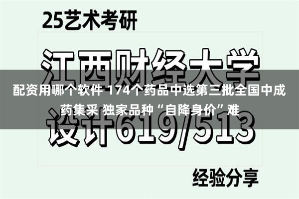 配资用哪个软件 174个药品中选第三批全国中成药集采 独家品种“自降身价”难