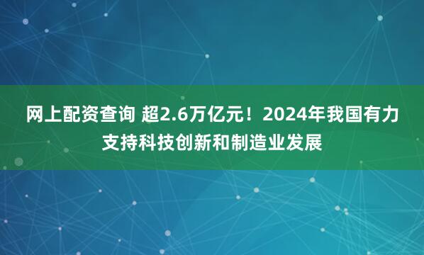 网上配资查询 超2.6万亿元！2024年我国有力支持科技创新和制造业发展