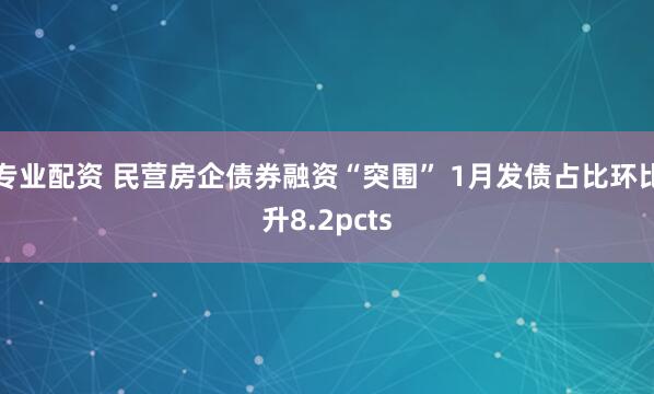 专业配资 民营房企债券融资“突围” 1月发债占比环比升8.2pcts