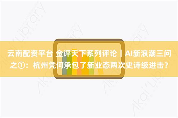 云南配资平台 金评天下系列评论｜AI新浪潮三问之①：杭州凭何承包了新业态两次史诗级进击？