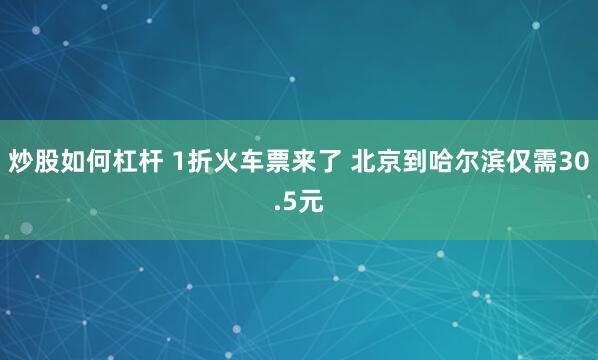 炒股如何杠杆 1折火车票来了 北京到哈尔滨仅需30.5元