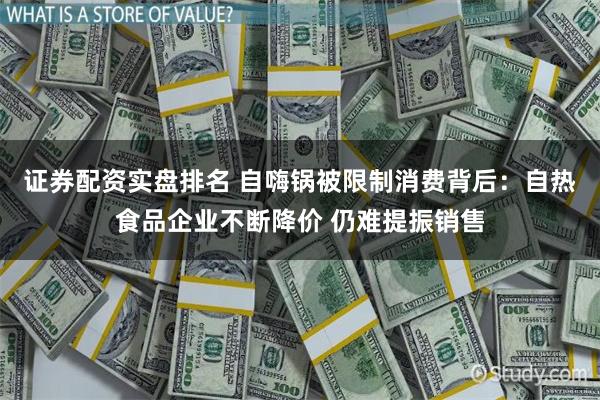 证券配资实盘排名 自嗨锅被限制消费背后：自热食品企业不断降价 仍难提振销售