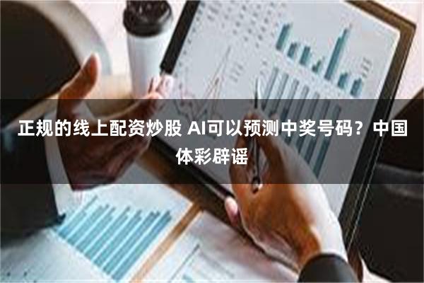 正规的线上配资炒股 AI可以预测中奖号码？中国体彩辟谣