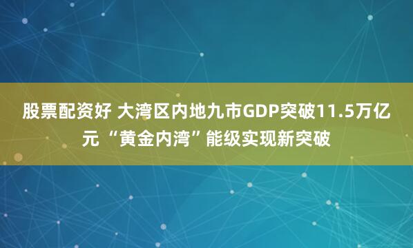 股票配资好 大湾区内地九市GDP突破11.5万亿元 “黄金内湾”能级实现新突破