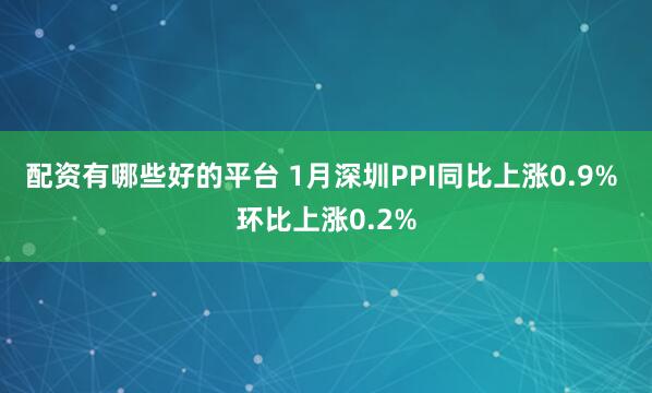 配资有哪些好的平台 1月深圳PPI同比上涨0.9% 环比上涨0.2%