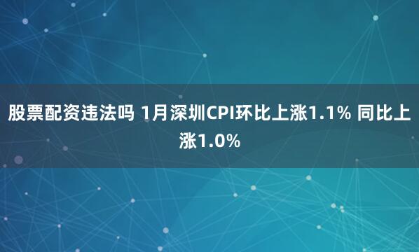 股票配资违法吗 1月深圳CPI环比上涨1.1% 同比上涨1.0%