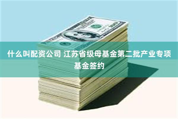 什么叫配资公司 江苏省级母基金第二批产业专项基金签约