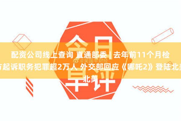 配资公司线上查询 直通部委 | 去年前11个月检方起诉职务犯罪超2万人 外交部回应《哪吒2》登陆北美