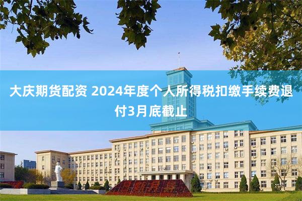 大庆期货配资 2024年度个人所得税扣缴手续费退付3月底截止