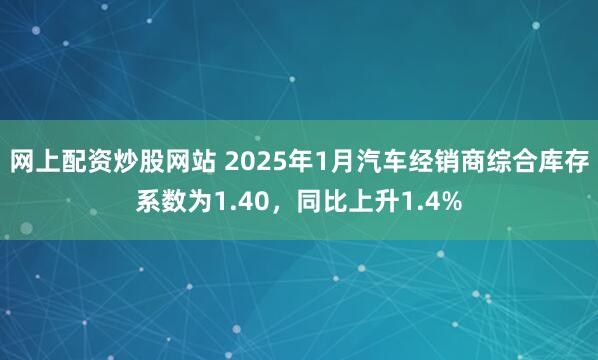 网上配资炒股网站 2025年1月汽车经销商综合库存系数为1.40，同比上升1.4%