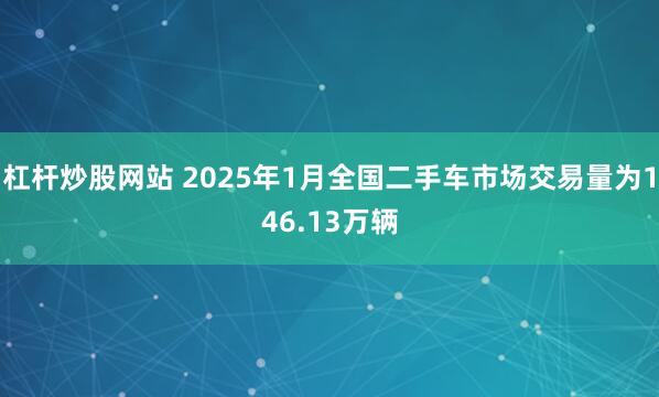 杠杆炒股网站 2025年1月全国二手车市场交易量为146.13万辆