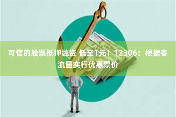 可信的股票抵押融资 低至1元！12306：根据客流量实行优惠票价