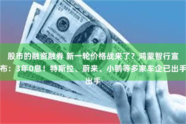 股市的融资融券 新一轮价格战来了？鸿蒙智行宣布：3年0息！特斯拉、蔚来、小鹏等多家车企已出手