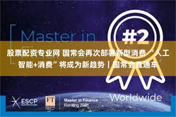 股票配资专业网 国常会再次部署新型消费 “人工智能+消费”将成为新趋势｜国常会直通车