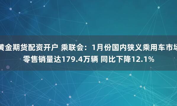 黄金期货配资开户 乘联会：1月份国内狭义乘用车市场零售销量达179.4万辆 同比下降12.1%