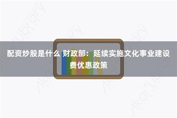 配资炒股是什么 财政部：延续实施文化事业建设费优惠政策