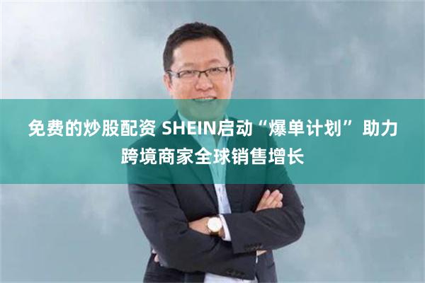 免费的炒股配资 SHEIN启动“爆单计划” 助力跨境商家全球销售增长