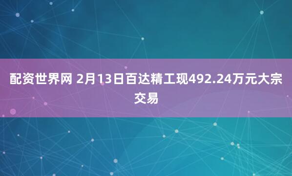 配资世界网 2月13日百达精工现492.24万元大宗交易