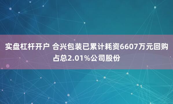 实盘杠杆开户 合兴包装已累计耗资6607万元回购占总2.01%公司股份