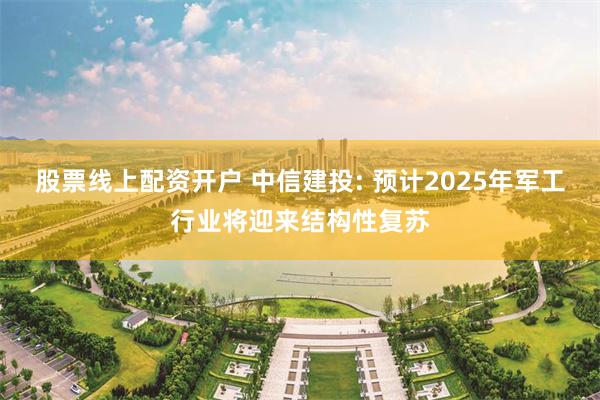 股票线上配资开户 中信建投: 预计2025年军工行业将迎来结构性复苏