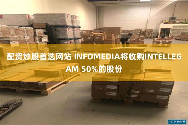 配资炒股首选网站 INFOMEDIA将收购INTELLEGAM 50%的股份