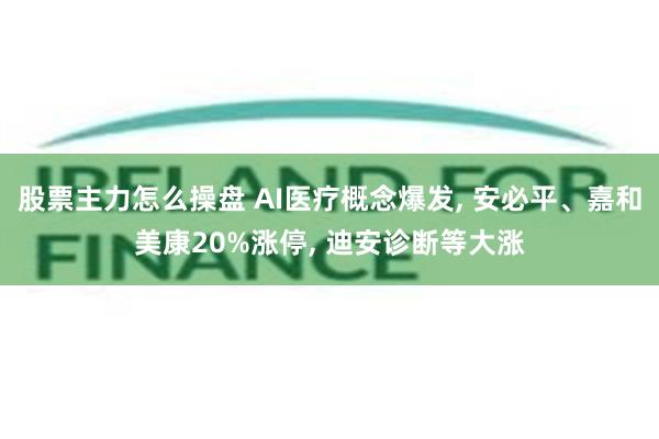 股票主力怎么操盘 AI医疗概念爆发, 安必平、嘉和美康20%涨停, 迪安诊断等大涨