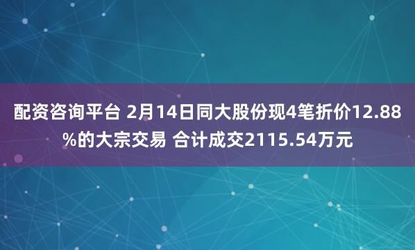 配资咨询平台 2月14日同大股份现4笔折价12.88%的大宗交易 合计成交2115.54万元