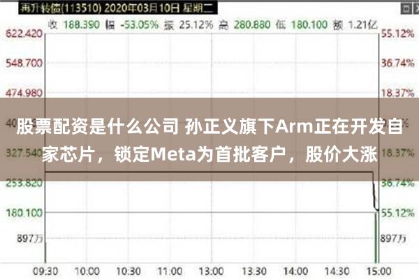 股票配资是什么公司 孙正义旗下Arm正在开发自家芯片，锁定Meta为首批客户，股价大涨