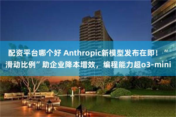 配资平台哪个好 Anthropic新模型发布在即！“滑动比例”助企业降本增效，编程能力超o3-mini