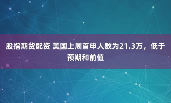 股指期货配资 美国上周首申人数为21.3万，低于预期和前值