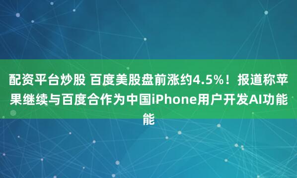 配资平台炒股 百度美股盘前涨约4.5%！报道称苹果继续与百度合作为中国iPhone用户开发AI功能