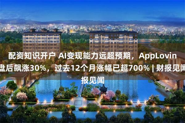 配资知识开户 AI变现能力远超预期，AppLovin盘后飙涨30%，过去12个月涨幅已超700% | 财报见闻