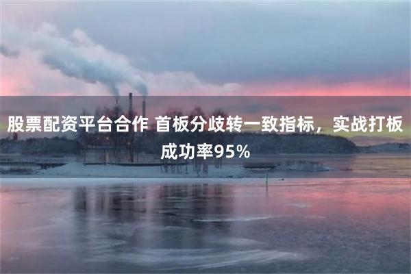 股票配资平台合作 首板分歧转一致指标，实战打板成功率95%