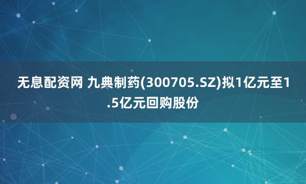 无息配资网 九典制药(300705.SZ)拟1亿元至1.5亿元回购股份