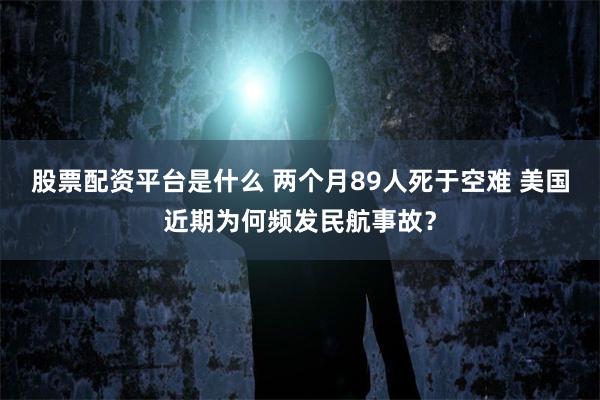 股票配资平台是什么 两个月89人死于空难 美国近期为何频发民航事故？