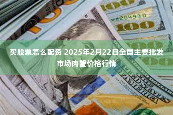 买股票怎么配资 2025年2月22日全国主要批发市场肉蟹价格行情