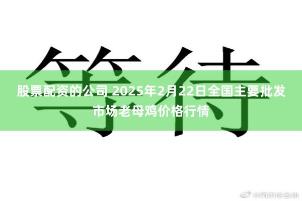 股票配资的公司 2025年2月22日全国主要批发市场老母鸡价格行情