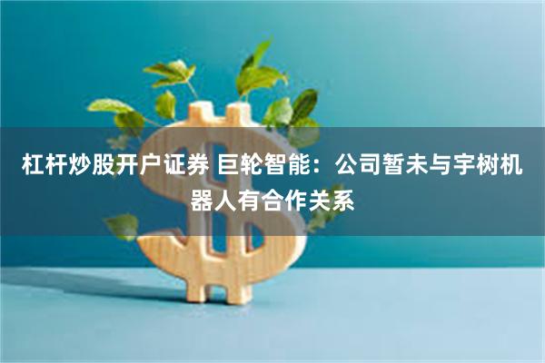 杠杆炒股开户证券 巨轮智能：公司暂未与宇树机器人有合作关系