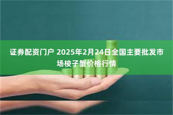 证券配资门户 2025年2月24日全国主要批发市场梭子蟹价格行情