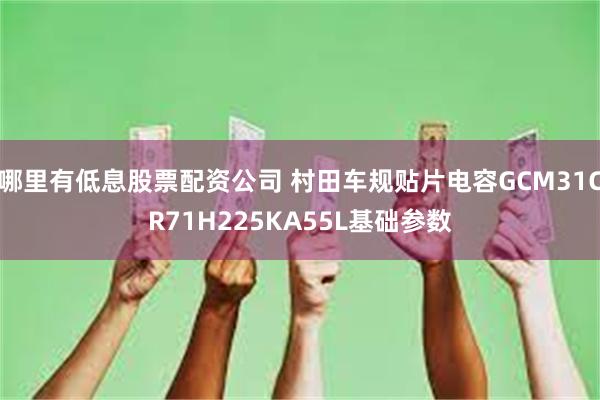 哪里有低息股票配资公司 村田车规贴片电容GCM31CR71H225KA55L基础参数