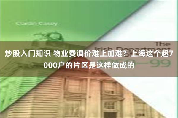 炒股入门知识 物业费调价难上加难？上海这个超7000户的片区是这样做成的