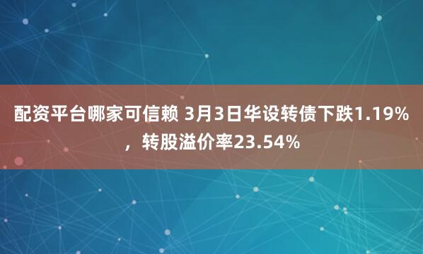 配资平台哪家可信赖 3月3日华设转债下跌1.19%，转股溢价率23.54%