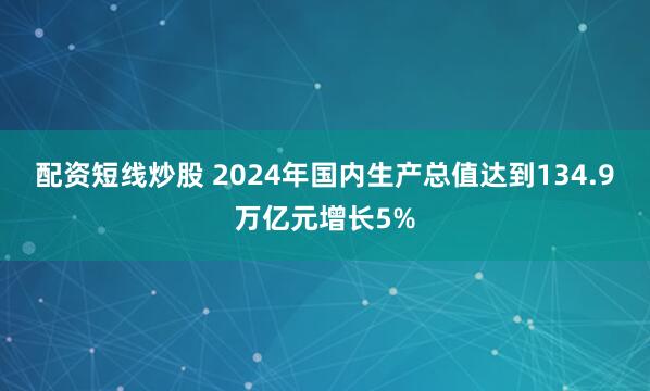 配资短线炒股 2024年国内生产总值达到134.9万亿元增长5%